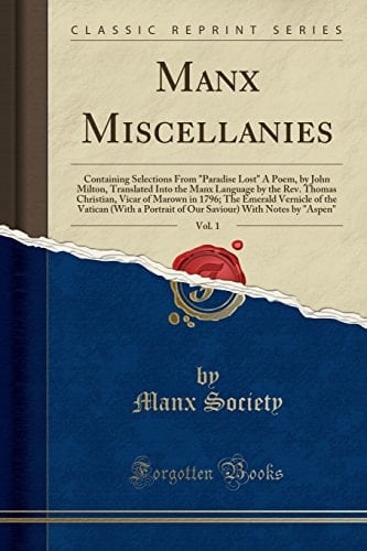 Manx Miscellanies, Vol. 1 Containing Selections From Paradise Lost A Poem, by John Milton, Translated Into the Manx Language by the Rev. Thomas Christian, Vicar of Marown in 1796; The Emerald Vernicle of the Vatican (With a Portrait of Our Saviour) Wit