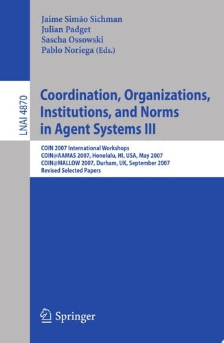 Coordination, Organizations, Institutions, and Norms in Agent Systems III COIN 2007 International Workshops COIN@AAMAS 2007, Honolulu, HI, USA, May 2007 COIN@MALLOW 2007, Durham, UK, September 2007 Revised Selected Papers