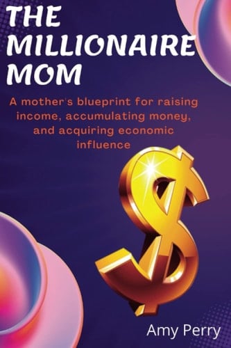 THE MILLIONAIRE MOM: A mother's blueprint for raising income, accumulating money, and acquiring economic influence