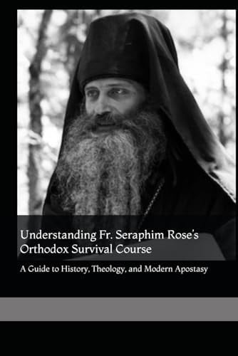 Understanding Fr. Seraphim Rose’s Orthodox Survival Course: A Guide to History, Theology, and Modern Apostasy