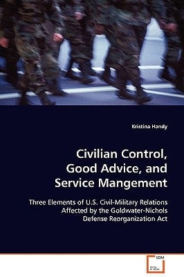 Civilian Control, Good Advice, and Service Mangement: Three Elements of U.S. Civil-Military Relations Affected by the Goldwater-Nichols Defense Reorganization Act