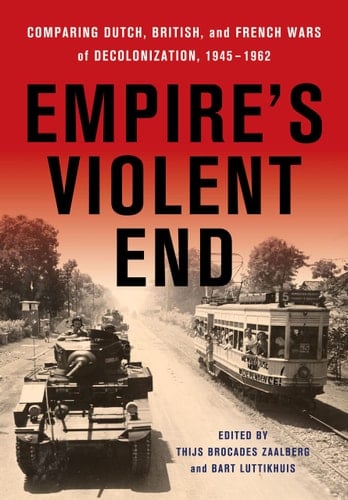 Empire's Violent End Comparing Dutch, British, and French Wars of Decolonization, 1945-1962