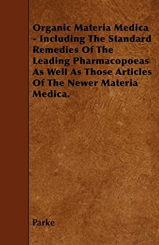 Organic Materia Medica - Including the Standard Remedies of the Leading Pharmacopoeas as Well as Those Articles of the Newer Materia Medica.