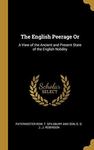 The English Peerage Or A View of the Ancient and Present State of the English Nobility
