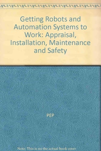 Getting Robots and Automation Systems to Work: Appraisal, Installation, Maintenance and Safety