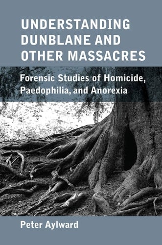 Understanding Dunblane and Other Massacres Forensic Studies of Homicide, Paedophilia, and Anorexia