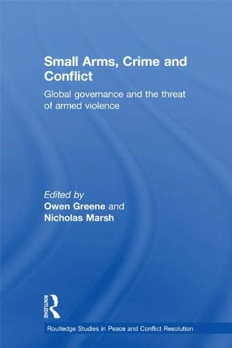Small Arms, Crime and Conflict: Global Governance and the Threat of Armed Violence (Routledge Studies in Peace and Conflict Resolution)