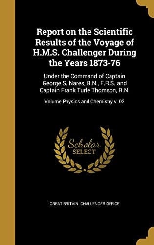 Report on the Scientific Results of the Voyage of H. M. S. Challenger During the Years 1873-76 Under the Command of Captain George S. Nares, R. N. , F. R. S. and Captain Frank Turle Thomson, R. N. ; Volume Physics and Chemistry V. 02