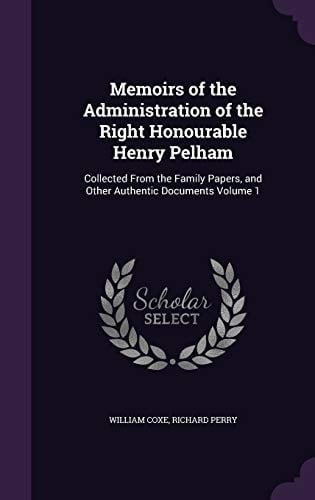 Memoirs of the Administration of the Right Honourable Henry Pelham Collected from the Family Papers, and Other Authentic Documents Volume 1
