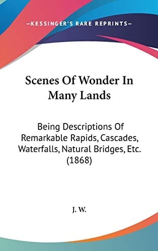 Scenes Of Wonder In Many Lands: Being Descriptions Of Remarkable Rapids, Cascades, Waterfalls, Natural Bridges, Etc. (1868)