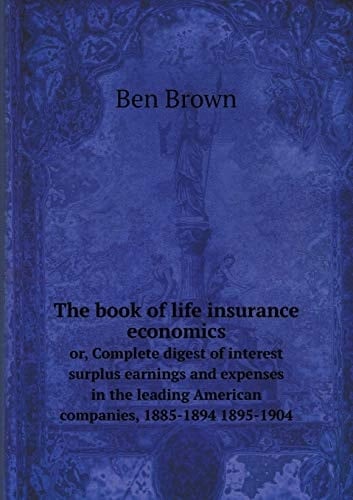 The book of life insurance economics or, Complete digest of interest surplus earnings and expenses in the leading American companies, 1885-1894 1895-1904