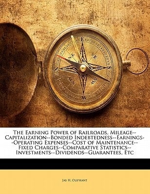 The Earning Power of Railroads, Mileage--Capitalization--Bonded Indebtedness--Earnings--Operating Expenses--Cost of Maintenance--Fixed ... Etc