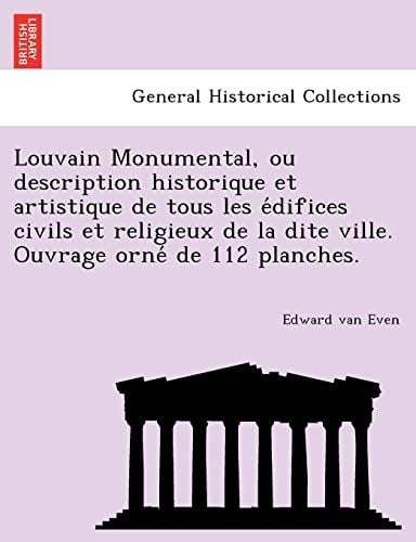Louvain Monumental, ou description historique et artistique de tous les édifices civils et religieux de la dite ville. Ouvrage orné de 112 planches. (French Edition)