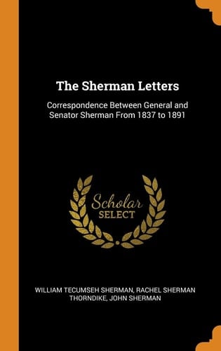 The Sherman Letters Correspondence Between General and Senator Sherman From 1837 to 1891