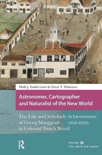 Astronomer, Cartographer and Naturalist of the New World The Life and Scholarly Achievements of Georg Marggrafe (1610-1643) in Colonial Dutch Brazil. Volume 1: Life, Work and Legacy