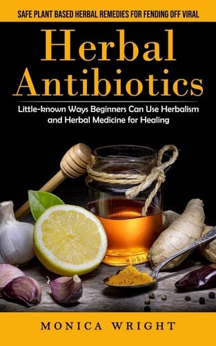 Herbal Antibiotics Safe Plant Based Herbal Remedies for Fending Off Viral (Little-known Ways Beginners Can Use Herbalism and Herbal Medicine for Healing)