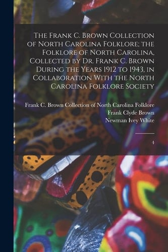 The Frank C. Brown Collection of North Carolina Folklore; the Folklore of North Carolina, Collected by Dr. Frank C. Brown During the Years 1912 to 1943, in Collaboration With the North Carolina Folklore Society 4