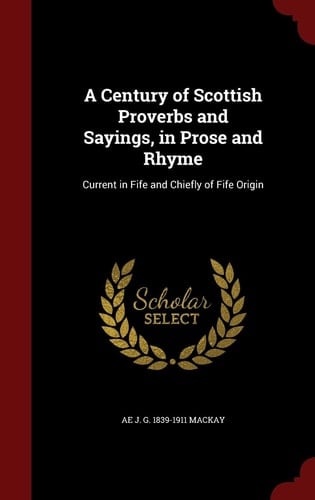 A Century of Scottish Proverbs and Sayings, in Prose and Rhyme Current in Fife and Chiefly of Fife Origin