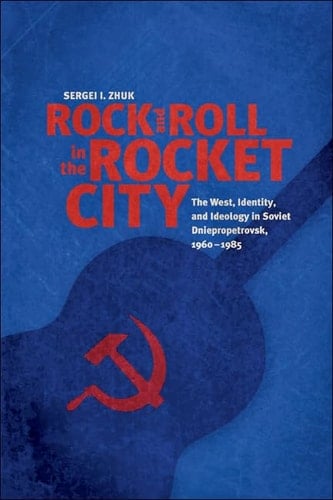 Rock and Roll in the Rocket City The West, Identity, and Ideology in Soviet Dniepropetrovsk, 1960–1985