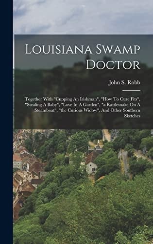 Louisiana Swamp Doctor Together With "cupping An Irishman", "how To Cure Fits", "stealing A Baby", "love In A Garden", "a Rattlesnake On A Steamboat", "the Curious Widow", And Other Southern Sketches