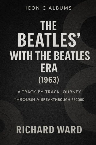 Iconic Albums The Beatles With The Beatles Era (1963): A Track-by-Track Journey Through a Breakthrough Record (Iconic Albums - The Beatles Collection)