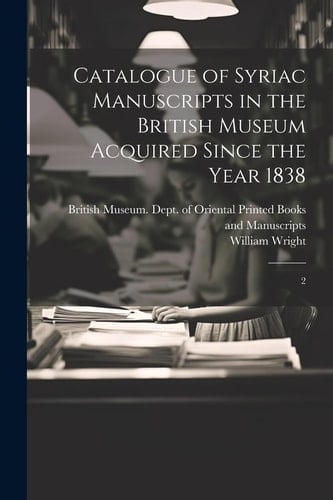 Catalogue of Syriac Manuscripts in the British Museum Acquired Since the Year 1838 2