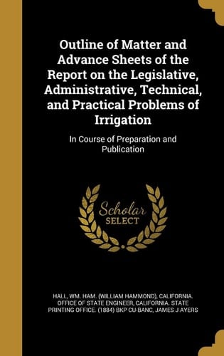 Outline of Matter and Advance Sheets of the Report on the Legislative, Administrative, Technical, and Practical Problems of Irrigation In Course of Preparation and Publication