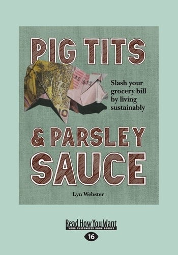 Pig Tits and Parsley Sauce Slash Your Grocery Bill by Living Sustainably (Large Print 16pt)
