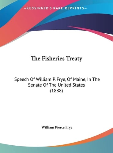 The Fisheries Treaty: Speech Of William P. Frye, Of Maine, In The Senate Of The United States (1888)