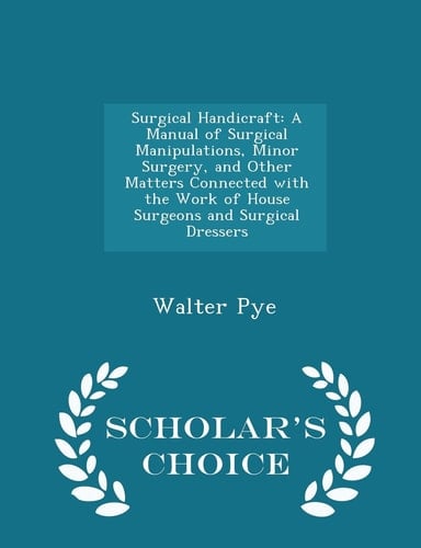 Surgical Handicraft A Manual of Surgical Manipulations, Minor Surgery, and Other Matters Connected with the Work of House Surgeons and Surgical Dressers - Scholar's Choice Edition