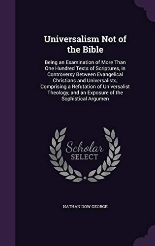 Universalism Not of the Bible Being an Examination of More Than One Hundred Texts of Scriptures, in Controversy Between Evangelical Christians and Universalists, Comprising a Refutation of Universalist Theology, and an Exposure of the Sophistical Argumen
