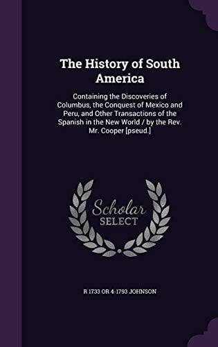 The History of South America Containing the Discoveries of Columbus, the Conquest of Mexico and Peru, and Other Transactions of the Spanish in the New World / by the Rev. Mr. Cooper [pseud.]