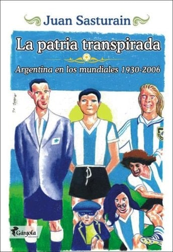 La patria transpirada Argentina en los mundiales, 1930-2006