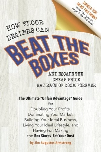 How Floor Dealers Can Beat the Boxes and Escape the Cheap-Price Rat Race of Doom Forever The Ultimate Unfair Advantage Guide for Doubling Your Profits, Dominating Your Market, Building Your Ideal Business, Living Your Ideal Lifestyle, and Having Fun Making Competitors Eat Your Dust