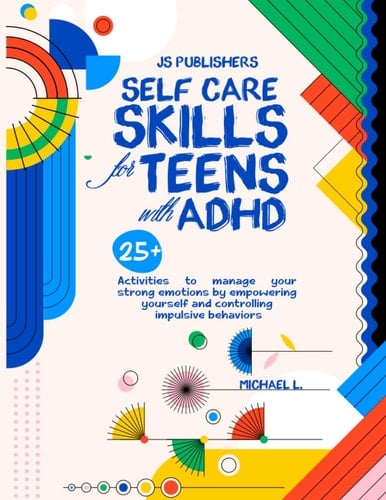 Self-Care Skills for Teens with ADHD: 25+ Activities to Manage Your Strong Emotions by Empowering Yourself and Controlling Your Impulsive Behaviors