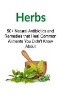 Herbs: 50+ Natural Antibiotics and Remedies That Heal Common Ailments You Didn't Know About Herbs, Organic Medicines, Herbal Medicines, Herbs Book,Herbal Medicines Book
