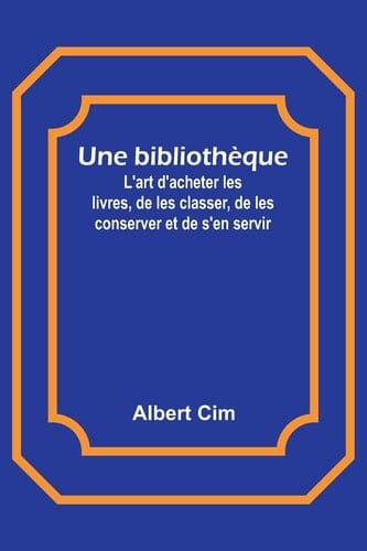Une bibliothèque; L'art d'acheter les livres, de les classer, de les conserver et de s'en servir