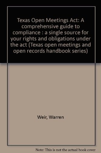 Texas Open Meetings Act A Comprehensive Guide to Compliance : a Single Source for Your Rights and Obligations Under the Act