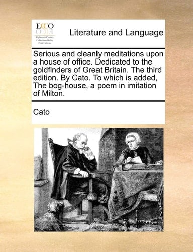 Serious and cleanly meditations upon a house of office. Dedicated to the goldfinders of Great Britain. The third edition. By Cato. To which is added, The bog-house, a poem in imitation of Milton.