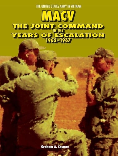 Macv The Joint Command in the Years of Escalation, 1962-1967