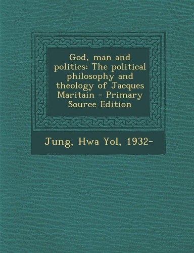God, Man and Politics The Political Philosophy and Theology of Jacques Maritain - Primary Source Edition