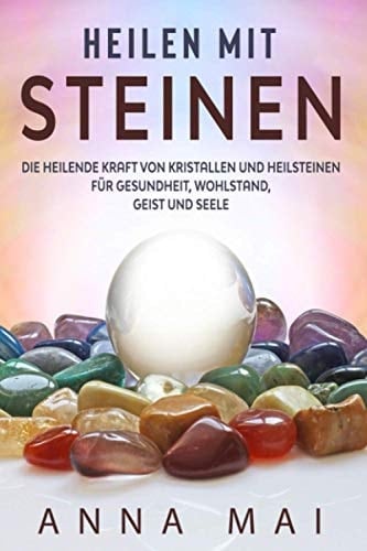 Heilen mit Steinen: Die heilende Kraft von Kristallen und Heilsteinen für Gesundheit, Wohlstand, Geist und Seele (German Edition)