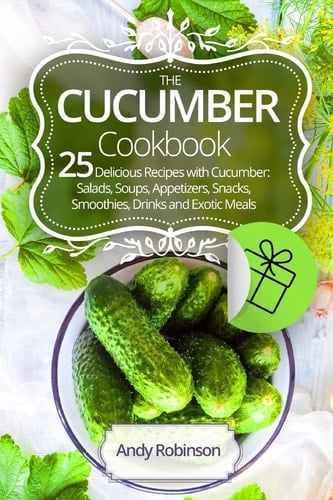 The Cucumber Cookbook 25 Delicious Recipes with Cucumber Salads, Soups, Appetizers, Snacks, Smoothies, Drinks and Exotic Meals