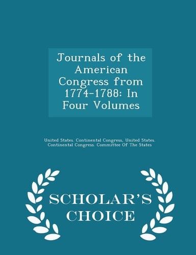 Journals of the American Congress From 1774-1788 In Four Volumes - Scholar's Choice Edition