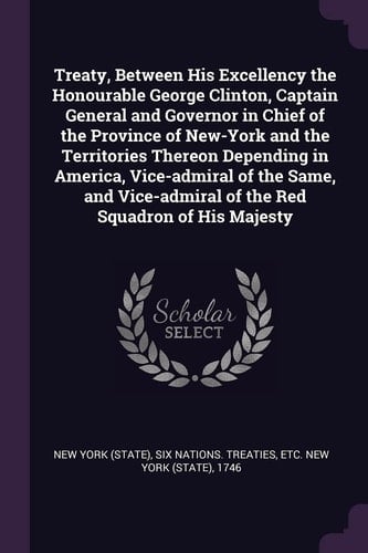 Treaty, Between His Excellency the Honourable George Clinton, Captain General and Governor in Chief of the Province of New-York and the Territories Thereon Depending in America, Vice-Admiral of the Same, and Vice-Admiral of the Red Squadron of His Majesty
