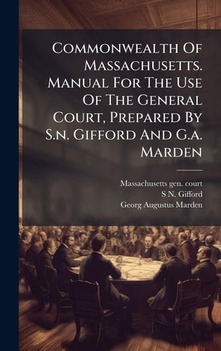 Commonwealth Of Massachusetts. Manual For The Use Of The General Court, Prepared By S.n. Gifford And G.a. Marden