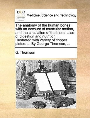 The anatomy of the human bones; with an account of muscular motion, and the circulation of the blood: also of digestion and nutrition: ... Illustrated ... of copper plates. ... By George Thomson, ...