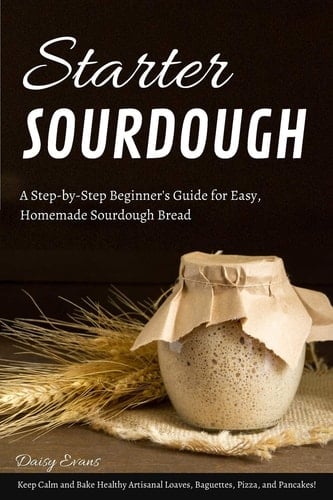 Starter Sourdough A Step-By-Step Beginner's Guide for Easy, Homemade Sourdough Bread. Keep Calm and Bake Healthy Artisanal Loaves, Baguettes, Pizza, and Pancakes!