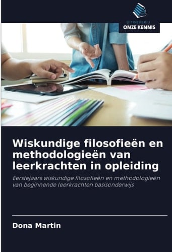 Wiskundige filosofieën en methodologieën van leerkrachten in opleiding: Eerstejaars wiskundige filosofieën en methodologieën van beginnende leerkrachten basisonderwijs (Dutch Edition)