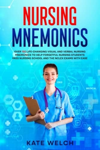 NURSING MNEMONICS: Over 150 Life-Changing Visual and Verbal Nursing Mnemonics to Help Forgetful Nursing Students Pass Nursing School and the NCLEX Exams with Ease